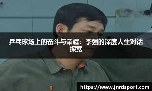 乒乓球场上的奋斗与荣耀：李强的深度人生对话探索