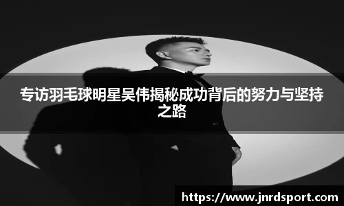 专访羽毛球明星吴伟揭秘成功背后的努力与坚持之路