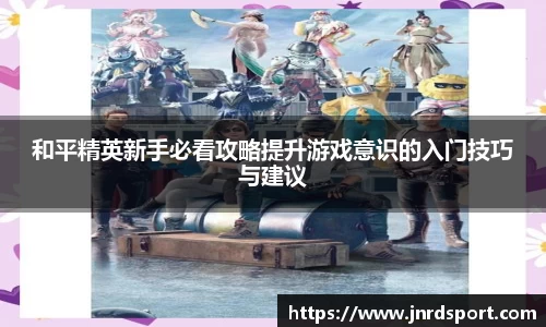 和平精英新手必看攻略提升游戏意识的入门技巧与建议