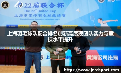 上海羽毛球队配合排名创新高展现团队实力与竞技水平提升