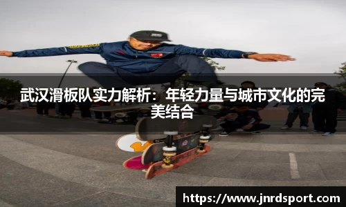 武汉滑板队实力解析：年轻力量与城市文化的完美结合