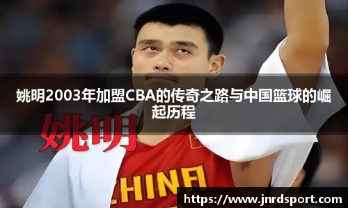 姚明2003年加盟CBA的传奇之路与中国篮球的崛起历程
