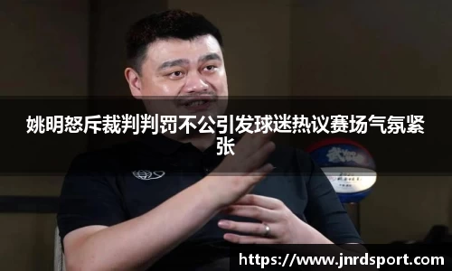 姚明怒斥裁判判罚不公引发球迷热议赛场气氛紧张