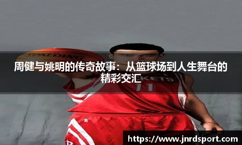 周健与姚明的传奇故事：从篮球场到人生舞台的精彩交汇