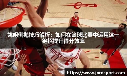 姚明侧抛技巧解析：如何在篮球比赛中运用这一绝招提升得分效率