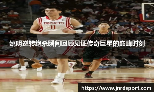 姚明逆转绝杀瞬间回顾见证传奇巨星的巅峰时刻
