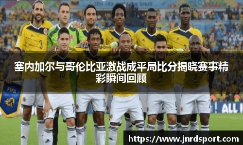 塞内加尔与哥伦比亚激战成平局比分揭晓赛事精彩瞬间回顾