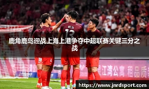 鹿角鹿岛迎战上海上港争夺中超联赛关键三分之战