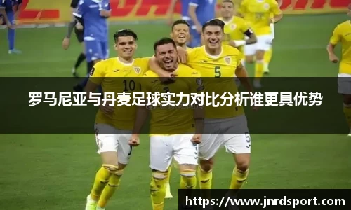 罗马尼亚与丹麦足球实力对比分析谁更具优势