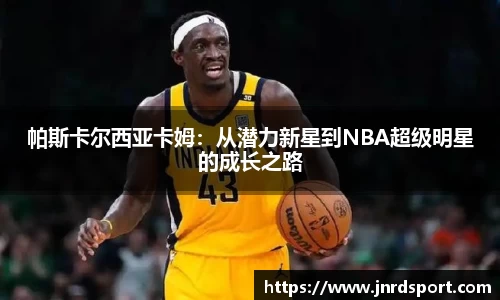 帕斯卡尔西亚卡姆：从潜力新星到NBA超级明星的成长之路
