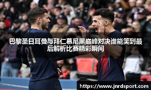 巴黎圣日耳曼与拜仁慕尼黑巅峰对决谁能笑到最后解析比赛精彩瞬间