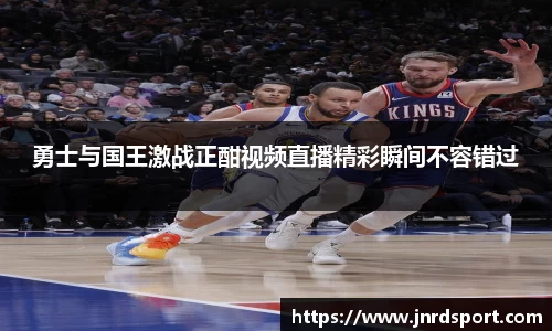 勇士与国王激战正酣视频直播精彩瞬间不容错过