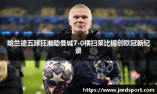 哈兰德五球狂潮助曼城7-0横扫莱比锡创欧冠新纪录