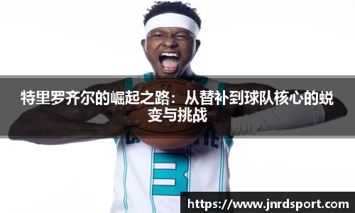 特里罗齐尔的崛起之路：从替补到球队核心的蜕变与挑战
