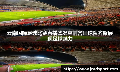云南国际足球比赛直播盛况空前各国球队齐聚展现足球魅力