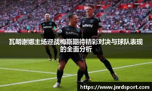 瓦朗谢娜主场迎战梅斯期待精彩对决与球队表现的全面分析