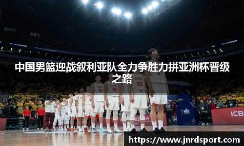 中国男篮迎战叙利亚队全力争胜力拼亚洲杯晋级之路