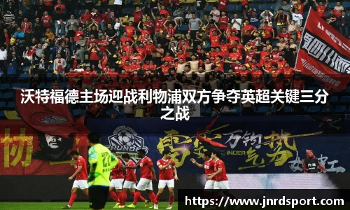 沃特福德主场迎战利物浦双方争夺英超关键三分之战
