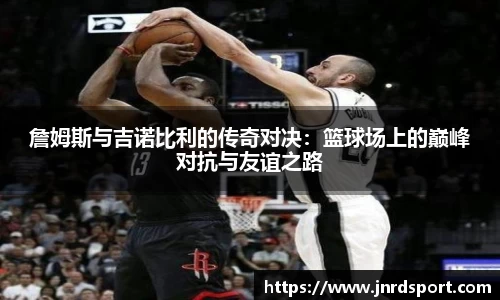 詹姆斯与吉诺比利的传奇对决：篮球场上的巅峰对抗与友谊之路